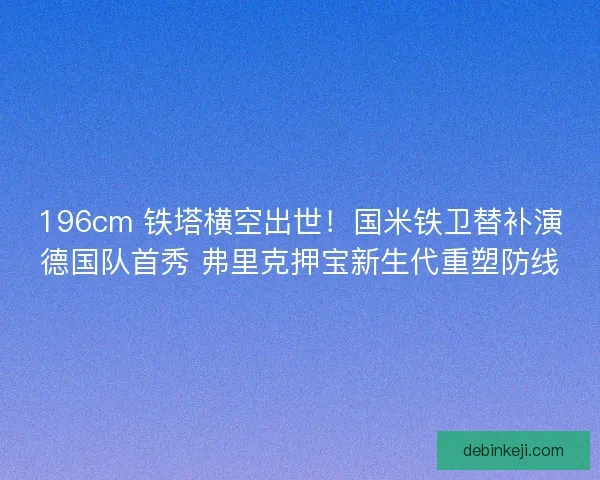 196cm 铁塔横空出世！国米铁卫替补演德国队首秀 弗里克押宝新生代重塑防线