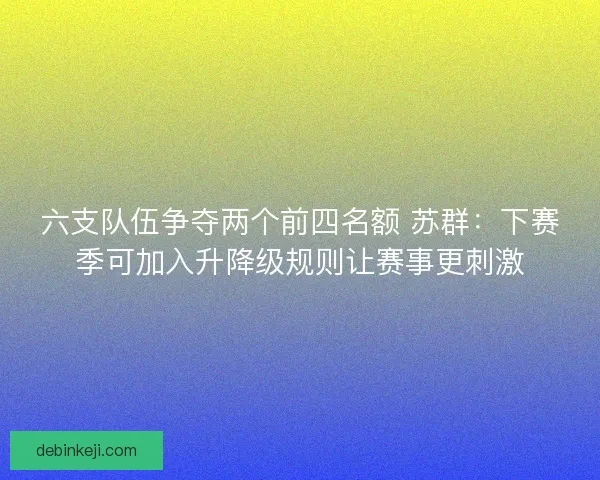 六支队伍争夺两个前四名额 苏群:下赛季可加入升降级规则让赛事更刺激 六支队伍争夺两个前四名额 苏群:下赛季可加入升降级规则让赛事更刺激