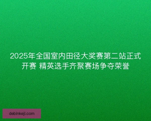2025年全国室内田径大奖赛第二站正式开赛 精英选手齐聚赛场争夺荣誉