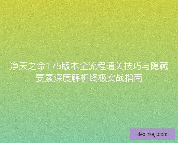 净天之命175版本全流程通关技巧与隐藏要素深度解析终极实战指南