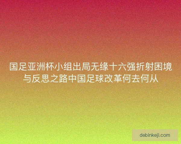 国足亚洲杯小组出局无缘十六强折射困境与反思之路中国足球改革何去何从