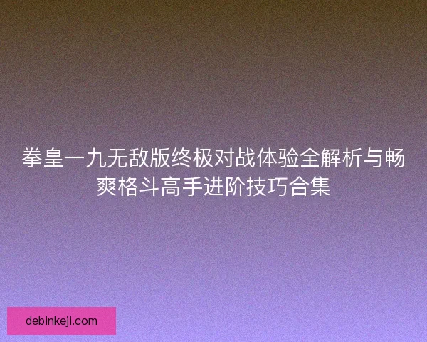 拳皇一九无敌版终极对战体验全解析与畅爽格斗高手进阶技巧合集