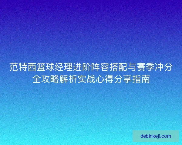 范特西篮球经理进阶阵容搭配与赛季冲分全攻略解析实战心得分享指南
