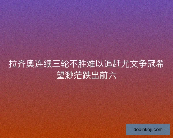 拉齐奥连续三轮不胜难以追赶尤文争冠希望渺茫跌出前六