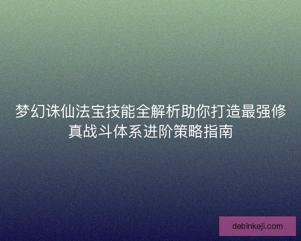 梦幻诛仙法宝技能全解析助你打造最强修真战斗体系进阶策略指南