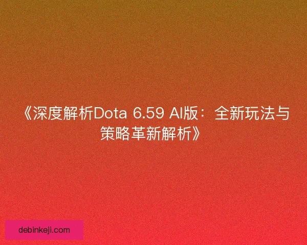 《深度解析Dota 6.59 AI版:全新玩法与策略革新解析》 《深度解析Dota 6.59 AI版:全新玩法与策略革新解析》