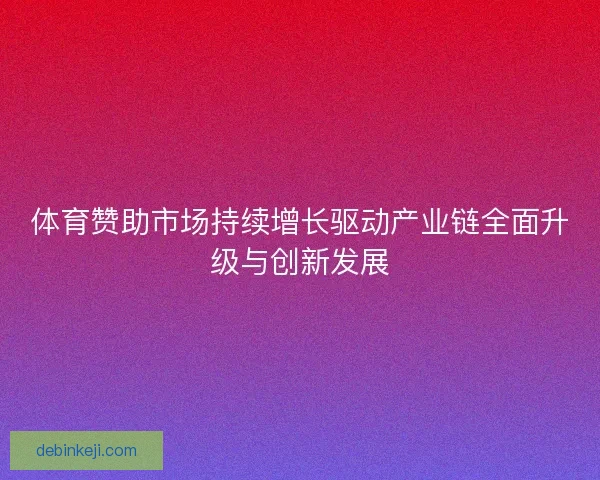 体育赞助市场持续增长驱动产业链全面升级与创新发展