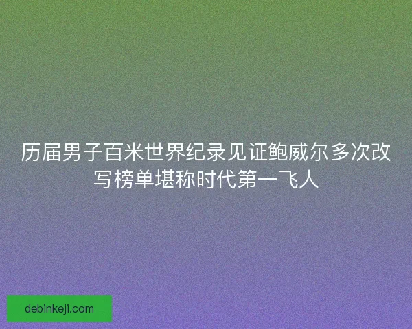 历届男子百米世界纪录见证鲍威尔多次改写榜单堪称时代第一飞人
