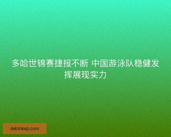多哈世锦赛捷报不断 中国游泳队稳健发挥展现实力 多哈世锦赛捷报不断 中国游泳队稳健发挥展现实力