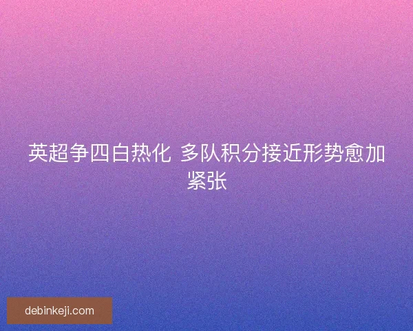 英超争四白热化 多队积分接近形势愈加紧张