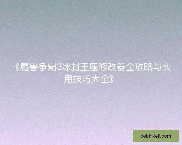 《魔兽争霸3冰封王座修改器全攻略与实用技巧大全》