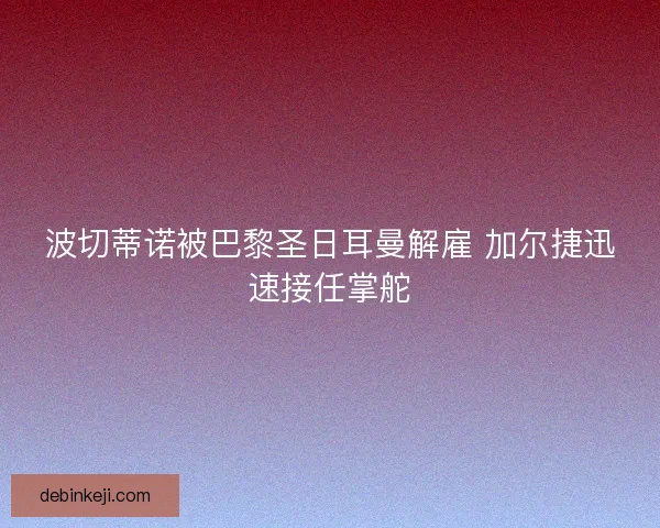 波切蒂诺被巴黎圣日耳曼解雇 加尔捷迅速接任掌舵