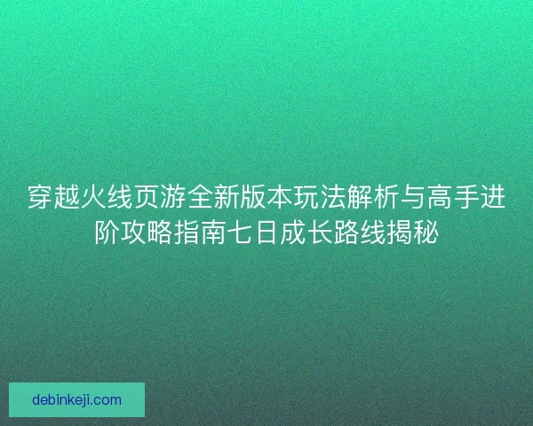 穿越火线页游全新版本玩法解析与高手进阶攻略指南七日成长路线揭秘
