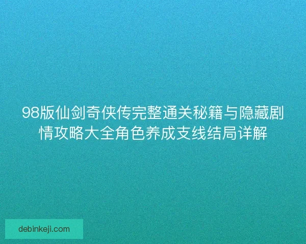 98版仙剑奇侠传完整通关秘籍与隐藏剧情攻略大全角色养成支线结局详解 98版仙剑奇侠传完整通关秘籍与隐藏剧情攻略大全角色养成支线结局详解