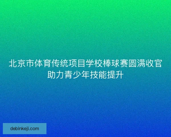 北京市体育传统项目学校棒球赛圆满收官助力青少年技能提升 北京市体育传统项目学校棒球赛圆满收官助力青少年技能提升