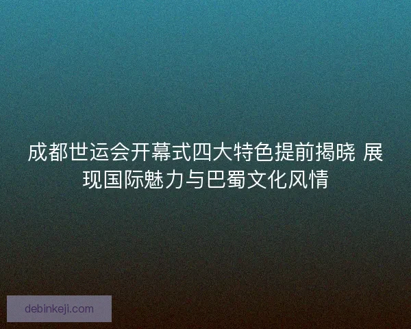 成都世运会开幕式四大特色提前揭晓 展现国际魅力与巴蜀文化风情
