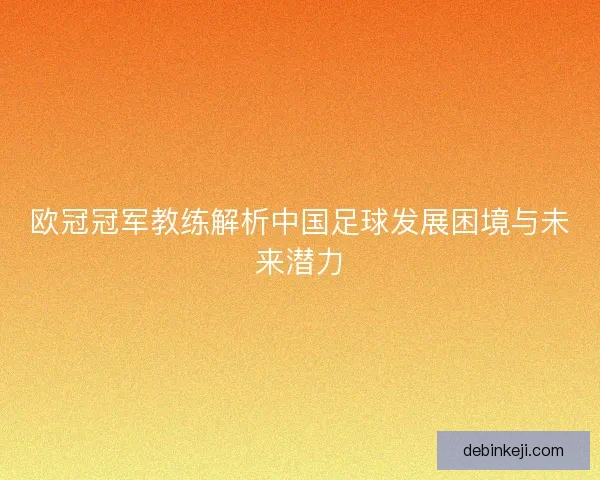 欧冠冠军教练解析中国足球发展困境与未来潜力