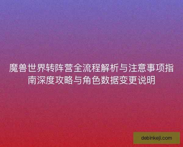 魔兽世界转阵营全流程解析与注意事项指南深度攻略与角色数据变更说明 魔兽世界转阵营全流程解析与注意事项指南深度攻略与角色数据变更说明