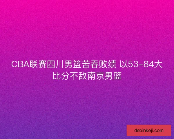 CBA联赛四川男篮苦吞败绩 以53-84大比分不敌南京男篮