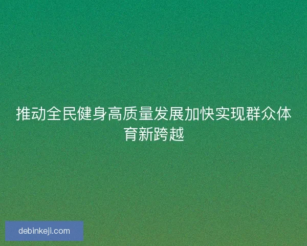 推动全民健身高质量发展加快实现群众体育新跨越