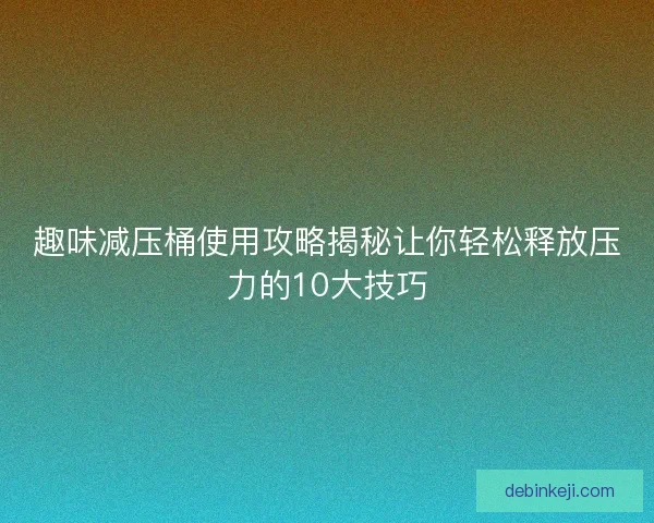 趣味减压桶使用攻略揭秘让你轻松释放压力的10大技巧