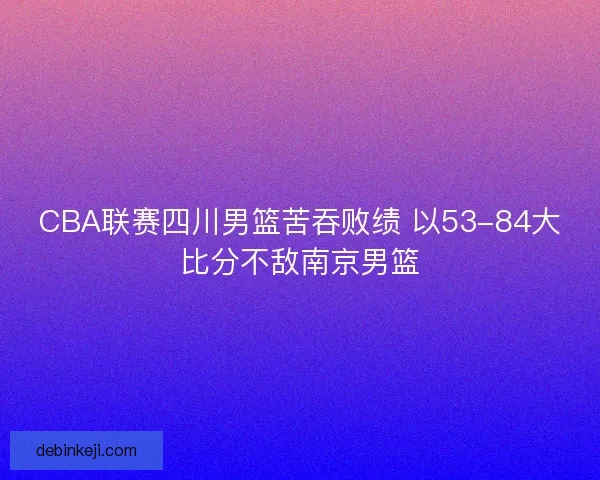 CBA联赛四川男篮苦吞败绩 以53-84大比分不敌南京男篮
