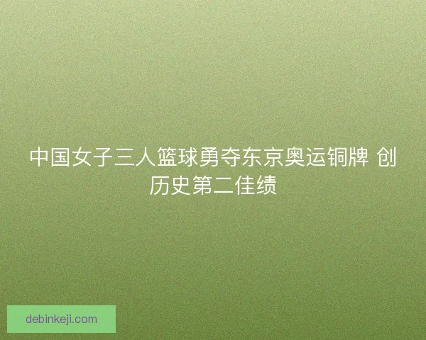 中国女子三人篮球勇夺东京奥运铜牌 创历史第二佳绩