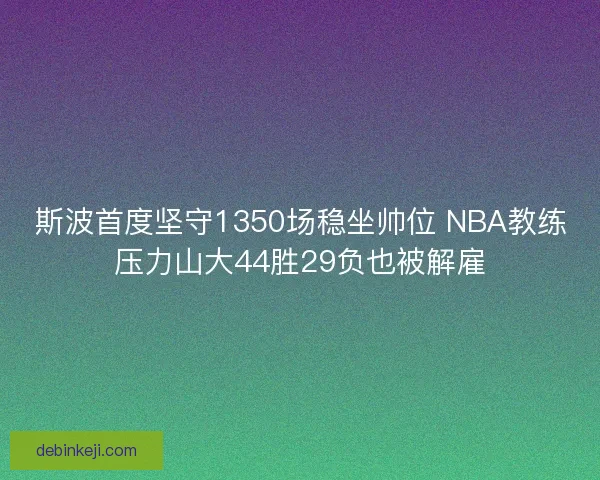 斯波首度坚守1350场稳坐帅位 NBA教练压力山大44胜29负也被解雇