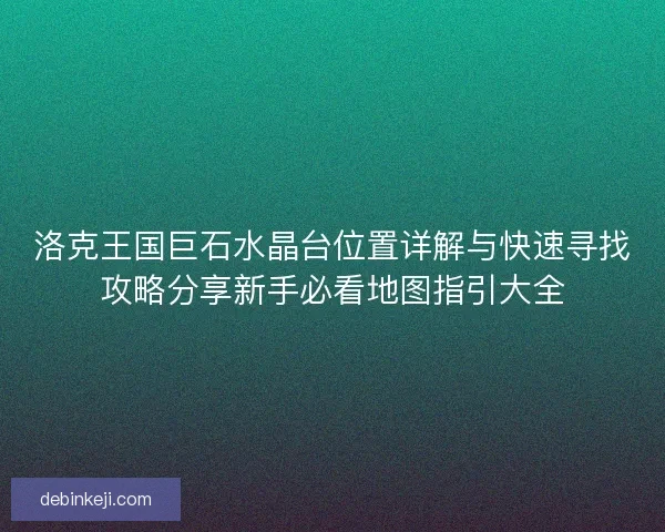 洛克王国巨石水晶台位置详解与快速寻找攻略分享新手必看地图指引大全
