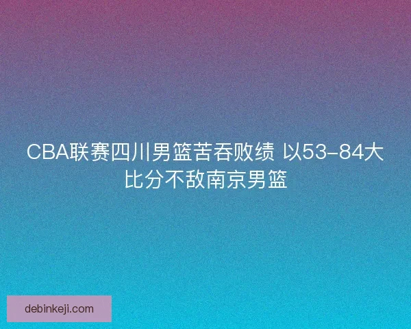 CBA联赛四川男篮苦吞败绩 以53-84大比分不敌南京男篮
