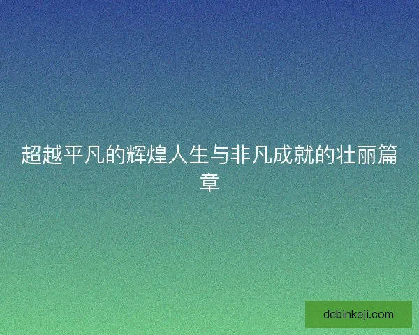 超越平凡的辉煌人生与非凡成就的壮丽篇章
