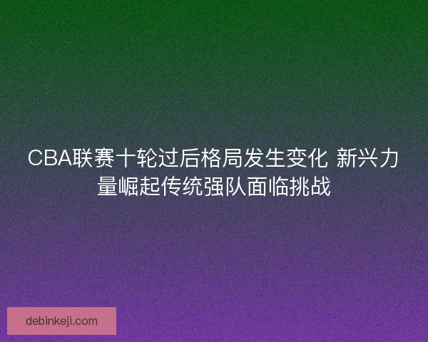 CBA联赛十轮过后格局发生变化 新兴力量崛起传统强队面临挑战