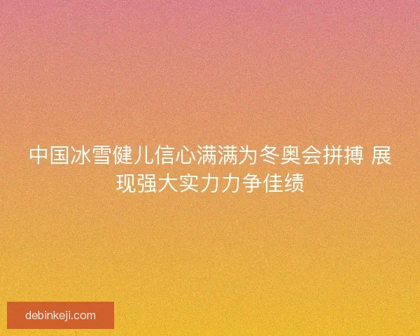 中国冰雪健儿信心满满为冬奥会拼搏 展现强大实力力争佳绩