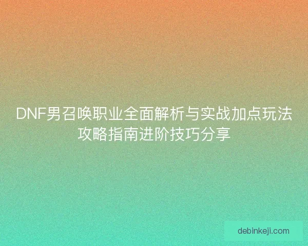DNF男召唤职业全面解析与实战加点玩法攻略指南进阶技巧分享 DNF男召唤职业全面解析与实战加点玩法攻略指南进阶技巧分享