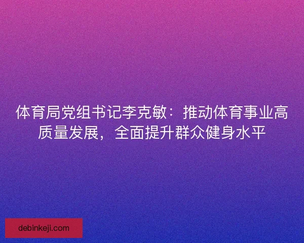体育局党组书记李克敏:推动体育事业高质量发展,全面提升群众健身水平 体育局党组书记李克敏:推动体育事业高质量发展,全面提升群众健身水平