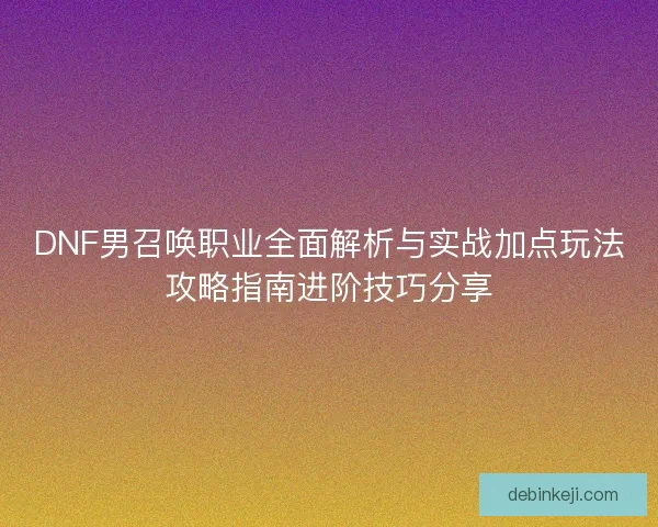 DNF男召唤职业全面解析与实战加点玩法攻略指南进阶技巧分享 DNF男召唤职业全面解析与实战加点玩法攻略指南进阶技巧分享