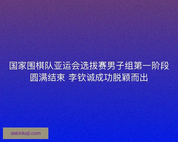 国家围棋队亚运会选拔赛男子组第一阶段圆满结束 李钦诚成功脱颖而出 国家围棋队亚运会选拔赛男子组第一阶段圆满结束 李钦诚成功脱颖而出
